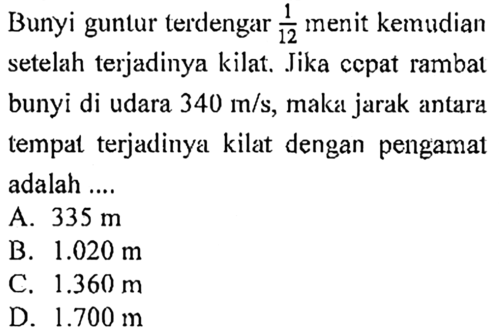 Bunyi guntur terdengar  1/12  menit kemudian setelah terjadinya kilat. Jika ccpat rambat bunyi di udara  340 m / s , maka jarak antara tempat terjadinya kilat dengan pengamat adalah ....