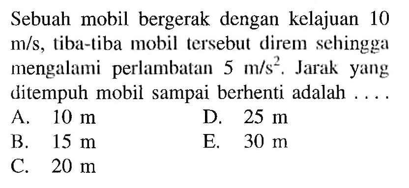 Sebuah mobil bergerak dengan kelajuan 10 m/s, tiba-tiba mobil tersebut direm sehingga mengalami perlambatan 5 m/s^2. Jarak yang ditempuh mobil sampai berhenti adalah ....