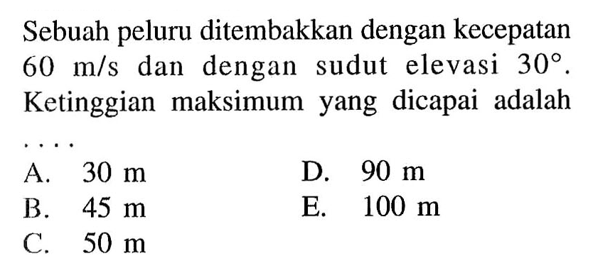 Sebuah peluru ditembakkan dengan kecepatan  60 m/s  dan dengan sudut elevasi  30 . Ketinggian maksimum yang dicapai adalah....