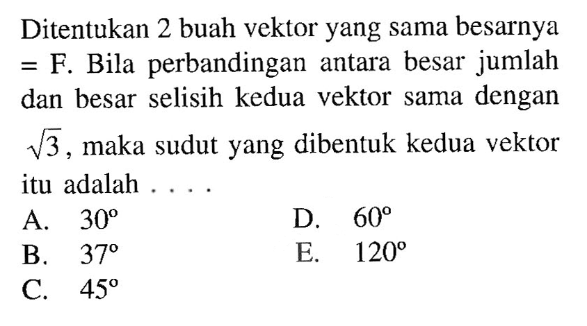 Ditentukan 2 buah vektor yang sama besarnya = F. Bila perbandingan antara besar jumlah dan besar selisih kedua vektor sama dengan akar(3). maka sudut yang dibentuk kedua vektor itu adalah