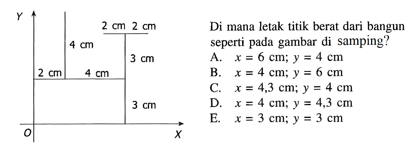 Y 2 cm 2 cm 4 cm 3 cm 2 cm 4 cm 3 cm O X Di mana letak titik berat dari bangun seperti pada gambar di samping? 