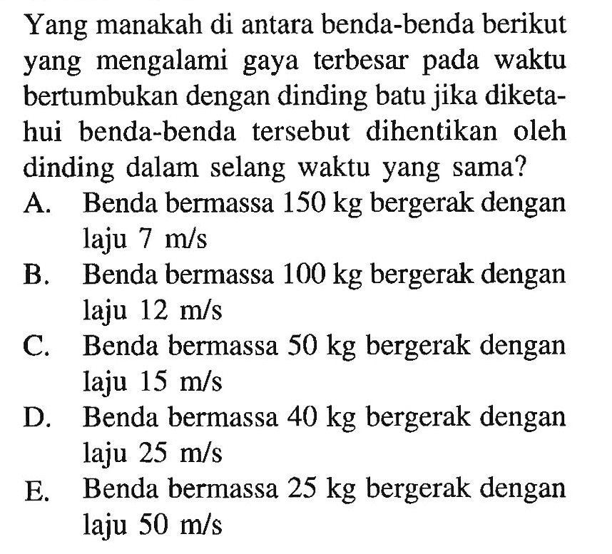 Yang manakah di antara benda-benda berikut yang mengalami gaya terbesar pada waktu bertumbukan dengan dinding batu jika diketahui benda-benda tersebut dihentikan oleh dinding dalam selang waktu yang sama?