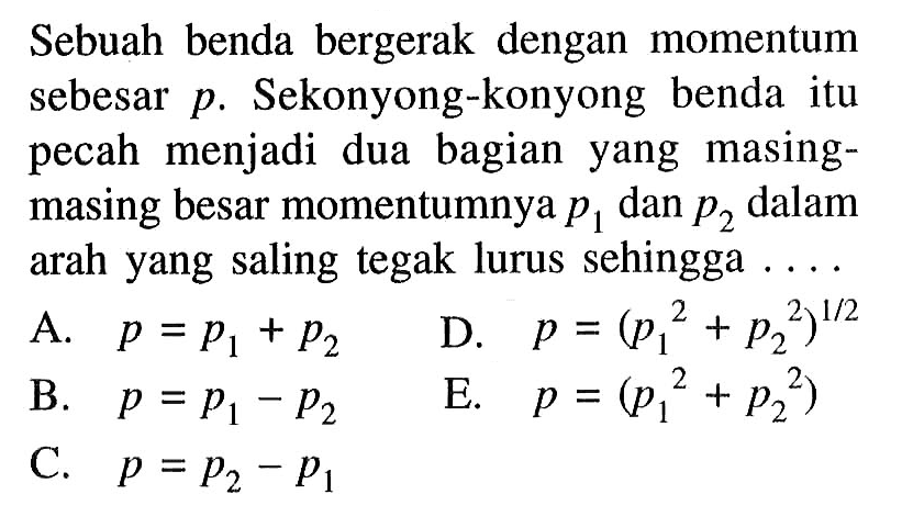 Sebuah benda bergerak dengan momentum sebesar p. Sekonyong-konyong benda itu pecah menjadi dua bagian yang masingmasing besar momentumnya p1 dan p2 dalam arah yang saling tegak lurus sehingga ....