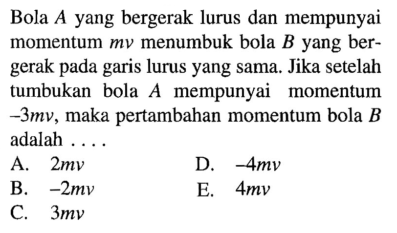 Bola A yang bergerak lurus dan mempunyai momentum mv menumbuk bola B yang bergerak pada garis lurus yang sama. Jika setelah tumbukan bola A mempunyai momentum -3mv, maka pertambahan momentum bola B adalah.... 