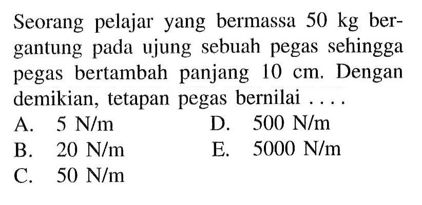 Seorang pelajar yang bermassa  50 kg  bergantung pada ujung sebuah pegas sehingga pegas bertambah panjang  10 cm . Dengan demikian, tetapan pegas bernilai ....