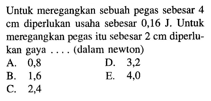 Untuk meregangkan sebuah pegas sebesar 4 cm diperlukan usaha sebesar 0,16 J. Untuk meregangkan pegas itu sebesar 2 cm diperlukan gaya.... (dalam newton)