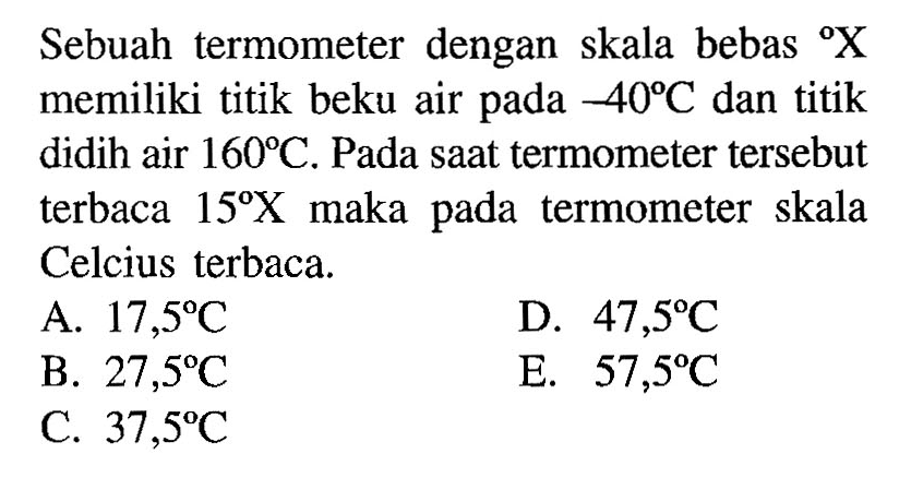 Sebuah termometer dengan skala bebas X memiliki titik beku air pada -40 C dan titik didih air 160 C. Pada saat termometer tersebut terbaca 15 X maka pada termometer skala Celcius terbaca. 