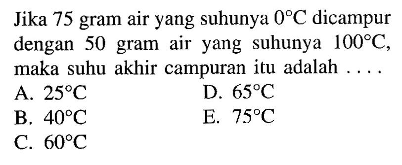 Jika 75 gram air yang suhunya 0 C dicampur dengan 50 gram air yang suhunya 100 C, maka suhu akhir campuran itu adalah .... 