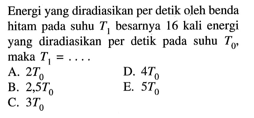 Energi yang diradiasikan per detik oleh benda hitam pada suhu T1 besarnya 16 kali energi yang diradiasikan per detik pada suhu T0,maka T1=... .