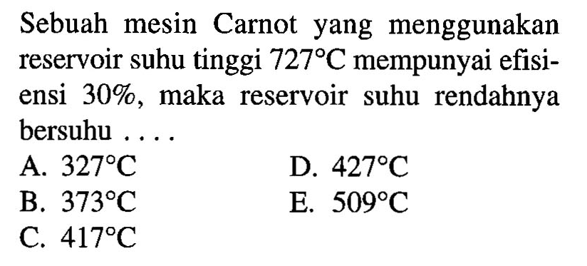 Sebuah mesin Carnot yang menggunakan reservoir suhu tinggi 727 C mempunyai efisiensi 30%, maka reservoir suhu rendahnya bersuhu ....