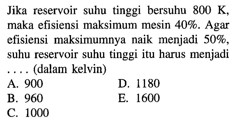 Jika reservoir suhu tinggi bersuhu 800 K, maka efisiensi maksimum mesin 40%. Agar efisiensi maksimumnya naik menjadi 50%, suhu reservoir suhu tinggi itu harus menjadi ... (dalam kelvin)