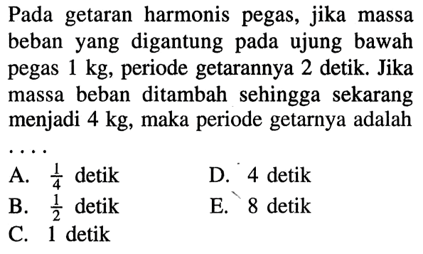 Pada getaran harmonis pegas, jika massa beban yang digantung pada ujung bawah pegas 1 kg, periode getarannya 2 detik. Jika massa beban ditambah sehingga sekarang menjadi 4 kg, maka periode getarnya adalah