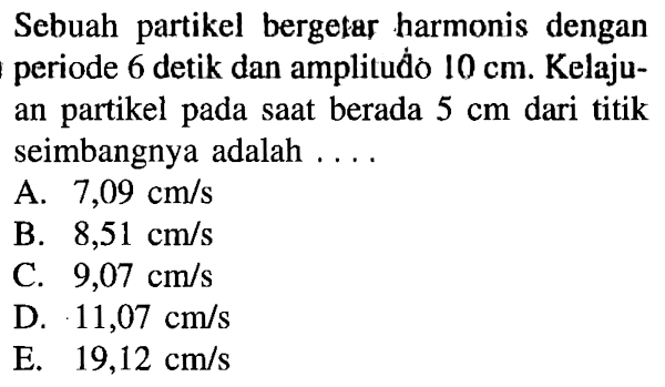 Sebuah partikel bergetar harmonis dengan periode 6 detik dan amplitudo 10 cm. Kelajuan partikel pada saat berada 5 cm dari titik seimbangnya adalah ....