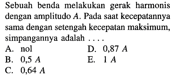 Sebuah benda melakukan gerak harmonis dengan amplitudo A. Pada saat kecepatannya sama dengan setengah kecepatan maksimum, simpangannya adalah ....