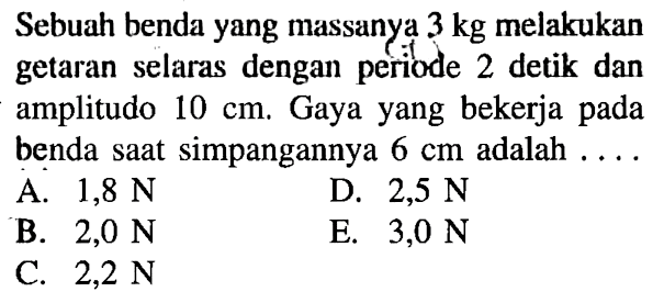 Sebuah benda yang massanya 3 kg melakukan getaran selaras dengan periode 2 detik dan amplitudo 10 cm. Gaya yang bekerja pada benda saat simpangannya 6 cm adalah.....