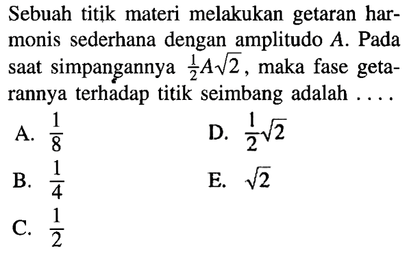 Sebuah titik materi melakukan getaran harmonis sederhana dengan amplitudo A. Pada saat simpangannya 1/2 A akar(2), maka fase getarannya terhadap titik seimbang adalah....