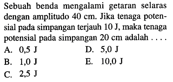 Sebuah benda mengalami getaran selaras dengan amplitudo  40 cm . Jika tenaga potensial pada simpangan terjauh  10 J , maka tenaga potensial pada simpangan  20 cm  adalah  ... . 