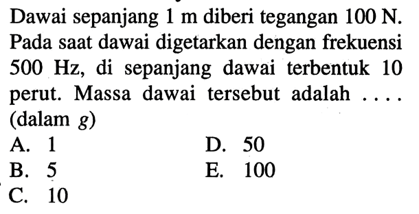 Dawai sepanjang 1 m diberi tegangan 100 N. Pada saat dawai digetarkan dengan frekuensi 500 Hz, di sepanjang dawai terbentuk 10 perut. Massa dawai tersebut adalah .... (dalam  g  )
