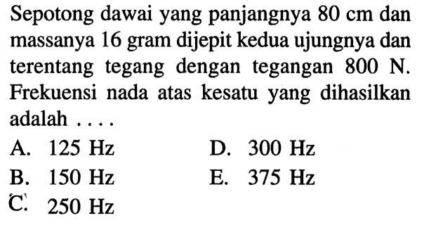 Sepotong dawai yang panjangnya  80 cm  dan massanya 16 gram dijepit kedua ujungnya dan terentang tegang dengan tegangan  800 N . Frekuensi nada atas kesatu yang dihasilkan adalah ....