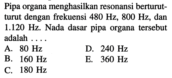 Pipa organa menghasilkan resonansi berturut-turut dengan frekuensi 480 Hz, 800 Hz, dan 1.120 Hz. Nada dasar pipa organa tersebut adalah ....