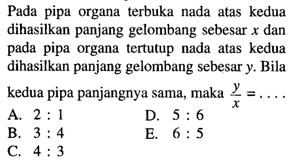 Pada pipa organa terbuka nada atas kedua dihasilkan panjang gelombang sebesar x dan pada pipa organa tertutup nada atas kedua dihasilkan panjang gelombang sebesar y. Bila kedua pipa panjangnya sama, maka y/x=... .