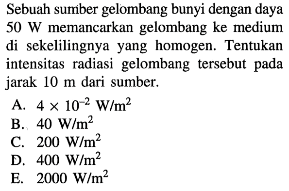 Sebuah sumber gelombang bunyi dengan daya 50 W memancarkan gelombang ke medium di sekelilingnya yang homogen. Tentukan intensitas radiasi gelombang tersebut pada jarak 10 m dari sumber.