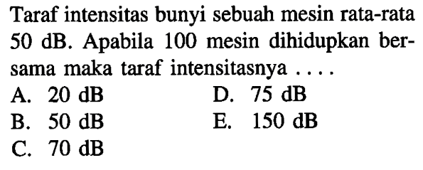 Taraf intensitas bunyi sebuah mesin rata-rata  50 dB . Apabila 100 mesin dihidupkan bersama maka taraf intensitasnya ....
