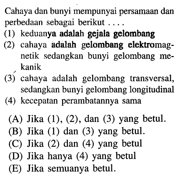 Cahaya dan bunyi mempunyai persamaan dan perbedaan sebagai berikut ....(1) keduanya adalah gejala gelombang (2) cahaya adalah gelombang elektromagnetik sedangkan bunyi gelombang mekanik (3) cahaya adalah gelombang transversal, sedangkan bunyi gelombang longitudinal (4) kecepatan perambatannya sama 
