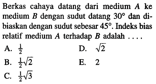 Berkas cahaya datang dari medium A ke medium B dengan sudut datang 30 dan dibiaskan dengan sudut sebesar 45. Indeks bias relatif medium A terhadap B adalah ..... 