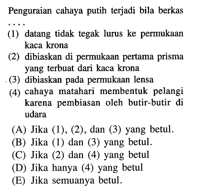 Penguraian cahaya putih terjadi bila berkas(1) datang tidak tegak lurus ke permukaan kaca krona(2) dibiaskan di permukaan pertama prisma yang terbuat dari kaca krona(3) dibiaskan pada permukaan lensa(4) cahaya matahari membentuk pelangi karena pembiasan oleh butir-butir di udara