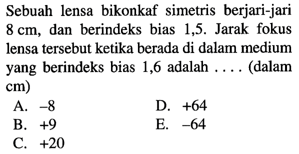 Sebuah lensa bikonkaf simetris berjari-jari 8 cm, dan berindeks bias 1,5. Jarak fokus lensa tersebut ketika berada di dalam medium yang berindeks bias 1,6 adalah.... (dalam cm)A. -8B. +9C. +20D. +64E. -64