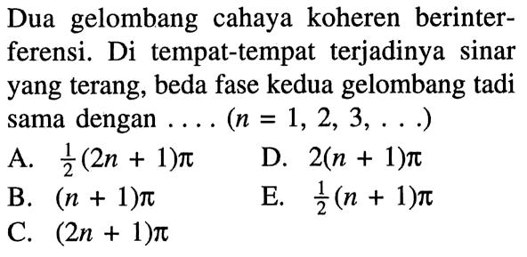 Dua gelombang cahaya koheren berinterferensi. Di tempat-tempat terjadinya sinar yang terang, beda fase kedua gelombang tadi sama dengan .... (n=1,2,3, ....)