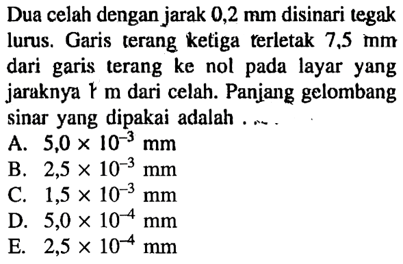 Dua celah dengan jarak  0,2 mm  disinari tegak lurus. Garis terang ketiga terletak  7,5 mm  dari garis terang ke nol pada layar yang jaraknya  r m  dari celah. Panjang gelombang sinar yang dipakai adalah ....