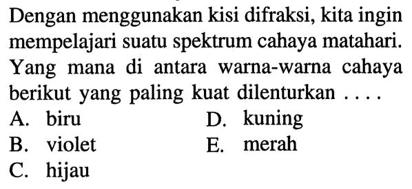 Dengan menggunakan kisi difraksi, kita ingin mempelajari suatu spektrum cahaya matahari. Yang mana di antara warna-warna cahaya berikut yang paling kuat dilenturkan ....A. biru D. kuning B. violet E. merah C. hijau