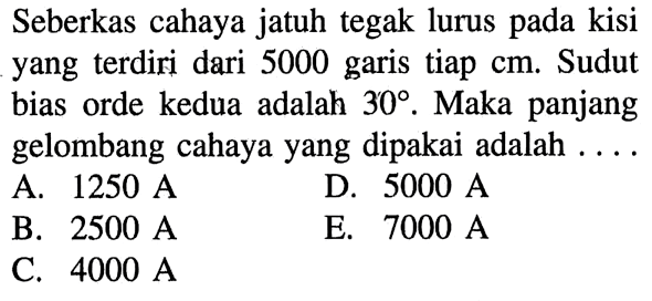 Seberkas cahaya jatuh tegak lurus pada kisi yang terdiri dari 5000 garis tiap cm. Sudut bias orde kedua adalah 30. Maka panjang gelombang cahaya yang dipakai adalah  ... .