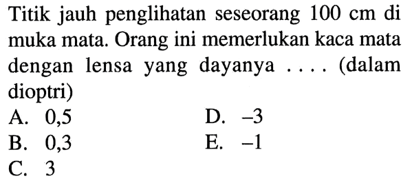 Titik jauh penglihatan seseorang 100 cm di muka mata. Orang ini memerlukan kaca mata dengan lensa yang dayanya .... (dalam dioptri)