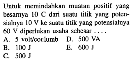 Untuk memindahkan muatan positif yang besarnya  10 C  dari suatu titik yang potensialnya  10 V  ke suatu titik yang potensialnya  60 V  diperlukan usaha sebesar  ... . 