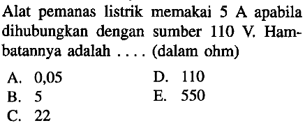 Alat pemanas listrik memakai 5 A apabila dihubungkan dengan sumber 110 V Hambatannya adalah (dalam ohm)