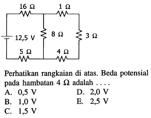 16 Ohm 1 Ohm 12,5 V 8 Ohm 3 Ohm 5 Ohm 4 Ohm Perhatikan rangkaian di atas. Beda potensial pada hambatan 4 Ohm adalah...