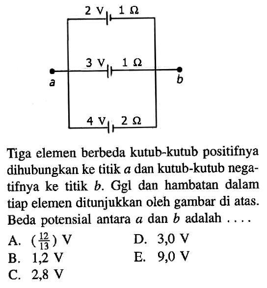 2 V 1 Q a 3 V 1 Ohm b 4V 2 Ohm Tiga elemen berbeda kutub-kutub positifnya dihubungkan ke titik a dan kutub-kutub negatifnya ke titik b. Ggl dan hambatan dalam tiap elemen ditunjukkan oleh gambar di atas. Beda potensial antara a dan b adalah ...