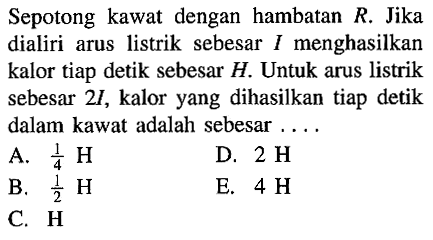 Sepotong kawat dengan hambatan R. Jika dialiri arus listrik sebesar I menghasilkan kalor tiap detik sebesar H. Untuk arus listrik sebesar 2I, kalor yang dihasilkan tiap detik dalam kawat adalah sebesar ...