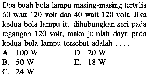 Dua buah bola lampu masing-masing tertulis 60 watt 120 volt dan 40 watt 120 volt. Jika kedua bola lampu itu dihubungkan seri pada tegangan 120 volt, maka jumlah daya pada kedua bola lampu tersebut adalah .... 