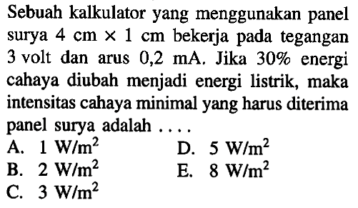 Sebuah kalkulator yang menggunakan panel surya 4 cm x 1 cm bekerja pada tegangan 3 volt dan arus 0,2 mA. Jika 30% energi cahaya diubah menjadi energi listrik, maka intensitas cahaya minimal yang harus diterima panel surya adalah . . . . 