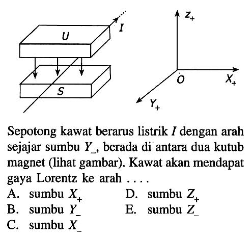 U I S z+ O X+ Y+ Sepotong kawat berarus listrik I dengan arah sejajar sumbu Y-, berada di antara dua kutub magnet (lihat gambar). Kawat akan mendapat gaya Lorentz ke arah ....