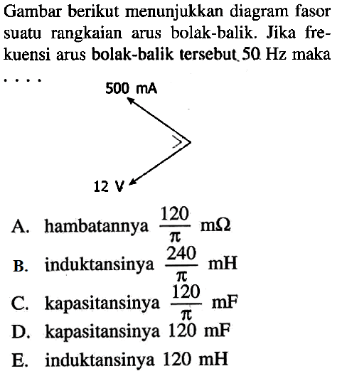 Gambar berikut menunjukkan diagram fasor suatu rangkaian arus bolak-balik. Jika frekuensi arus bolak-balik tersebut 50 Hz  makaA. hambatannya  120/pi m omega B. induktansinya  240/pi mH C. kapasitansinya  120/pi mF D. kapasitansinya  120 mF E. induktansinya  120 mH 