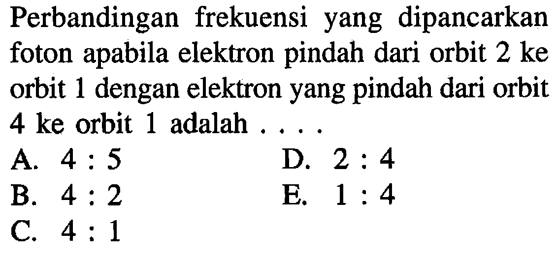 Perbandingan frekuensi yang dipancarkan foton apabila elektron pindah dari orbit 2 ke orbit 1 dengan elektron yang pindah dari orbit 4 ke orbit 1 adalah ....
