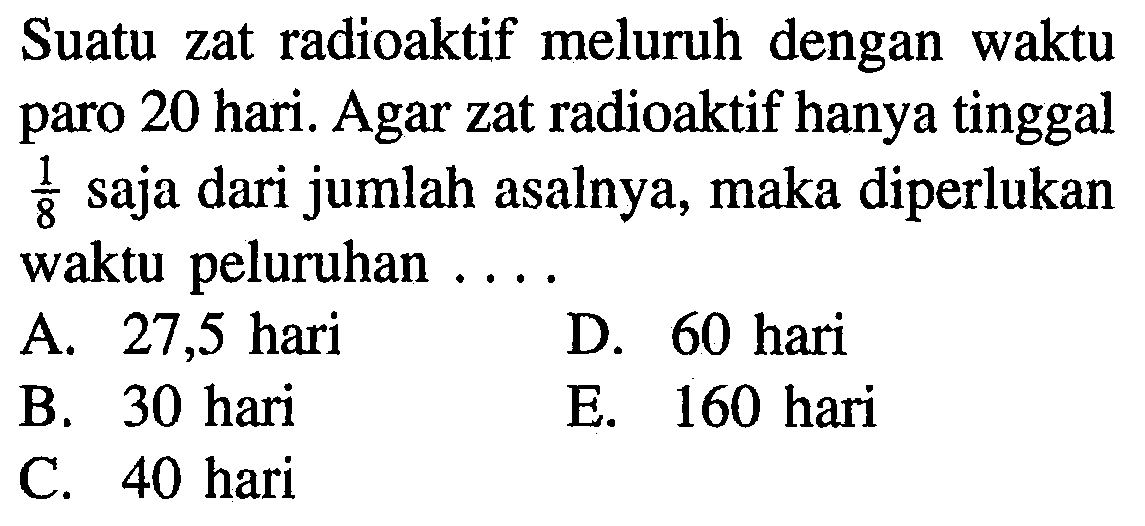 Suatu zat radioaktif meluruh dengan waktu paro 20 hari. Agar zat radioaktif hanya tinggal  1/8  saja dari jumlah asalnya, maka diperlukan waktu peluruhan .... 