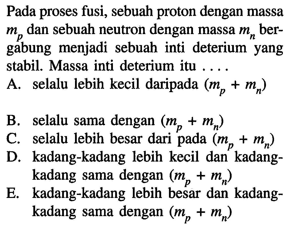 Pada proses fusi, sebuah proton dengan massa mp dan sebuah neutron dengan massa mn bergabung menjadi sebuah inti deterium yang stabil. Massa inti deterium itu ....