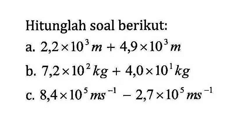 Hitunglah soal berikut. a. 2,2x10^3 m + 4,9x10^3 m b. 7,2x10^2 kg + 4,0x10^1 kg C. 8,4x10^5 ms^-1 - 2,7x10^5 ms^-1