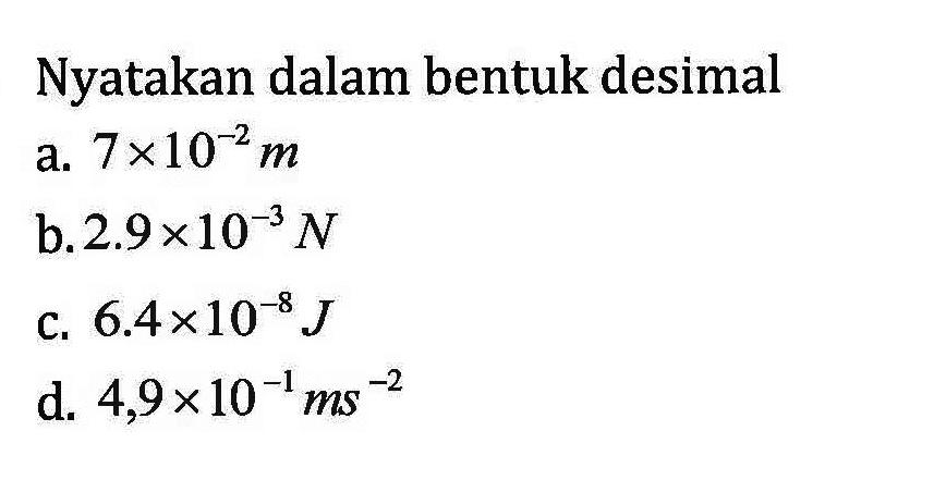 Nyatakan dalam bentuk desimal! a. 7 x 10^-2 m b.2.9 x 10^-3 N c. 6.4 x 10^-8 J d. 4,9 x 10^-1 ms^-2